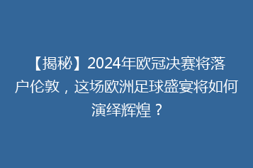 【揭秘】2024年欧冠决赛将落户伦敦,这场欧洲足球盛宴将如何演绎辉煌?