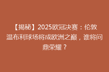 【揭秘】2025欧冠决赛:伦敦温布利球场将成欧洲之巅,谁将问鼎荣耀?