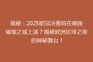 揭秘：2025欧冠决赛将在哪座璀璨之城上演？揭秘欧洲足球之夜的神秘舞台！