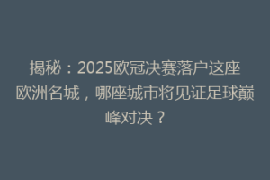揭秘：2025欧冠决赛落户这座欧洲名城，哪座城市将见证足球巅峰对决？