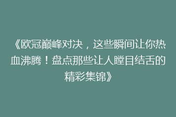 《欧冠巅峰对决,这些瞬间让你热血沸腾!盘点那些让人瞠目结舌的精彩集锦》