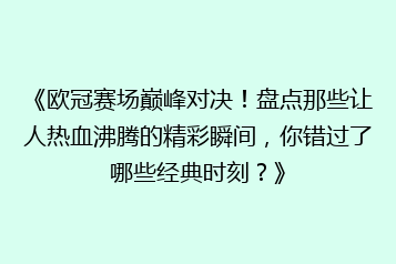《欧冠赛场巅峰对决!盘点那些让人热血沸腾的精彩瞬间,你错过了哪些经典时刻?》