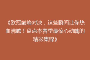 《欧冠巅峰对决，这些瞬间让你热血沸腾！盘点本赛季最惊心动魄的精彩集锦》