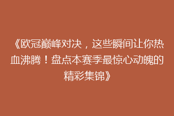 《欧冠巅峰对决,这些瞬间让你热血沸腾!盘点本赛季最惊心动魄的精彩集锦》
