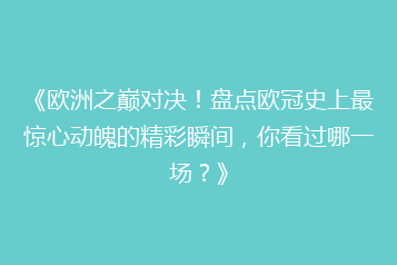 《欧洲之巅对决!盘点欧冠史上最惊心动魄的精彩瞬间,你看过哪一场?》