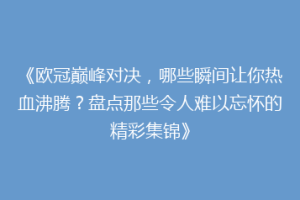 《欧冠巅峰对决，哪些瞬间让你热血沸腾？盘点那些令人难以忘怀的精彩集锦》