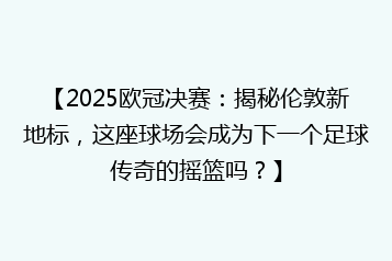 【2025欧冠决赛:揭秘伦敦新地标,这座球场会成为下一个足球传奇的摇篮吗?】