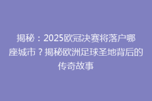 揭秘：2025欧冠决赛将落户哪座城市？揭秘欧洲足球圣地背后的传奇故事