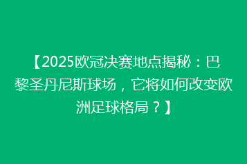 【2025欧冠决赛地点揭秘:巴黎圣丹尼斯球场,它将如何改变欧洲足球格局?】