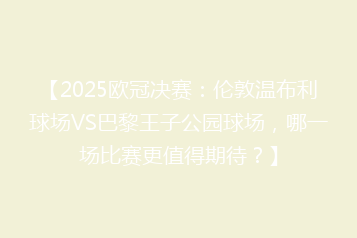 【2025欧冠决赛:伦敦温布利球场VS巴黎王子公园球场,哪一场比赛更值得期待?】