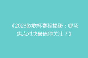 《2023欧联杯赛程揭秘：哪场焦点对决最值得关注？》