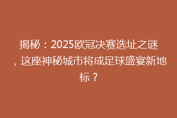 揭秘：2025欧冠决赛选址之谜，这座神秘城市将成足球盛宴新地标？