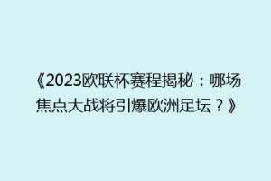 《2023欧联杯赛程揭秘：哪场焦点大战将引爆欧洲足坛？》