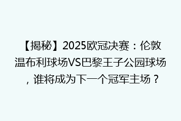 【揭秘】2025欧冠决赛:伦敦温布利球场VS巴黎王子公园球场,谁将成为下一个冠军主场?