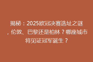 揭秘：2025欧冠决赛选址之谜，伦敦、巴黎还是柏林？哪座城市将见证冠军诞生？