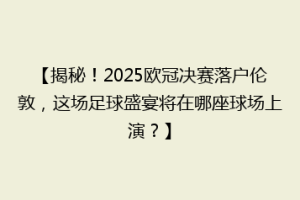 【揭秘！2025欧冠决赛落户伦敦，这场足球盛宴将在哪座球场上演？】