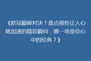 《欧冠巅峰对决!盘点那些让人心跳加速的精彩瞬间,哪一场是你心中的经典?》