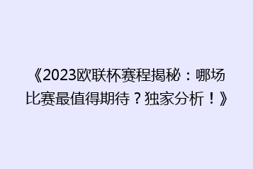 《2023欧联杯赛程揭秘:哪场比赛最值得期待?独家分析!》