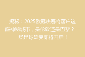 揭秘：2025欧冠决赛将落户这座神秘城市，是伦敦还是巴黎？一场足球盛宴即将开启！