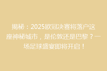 揭秘:2025欧冠决赛将落户这座神秘城市,是伦敦还是巴黎?一场足球盛宴即将开启!