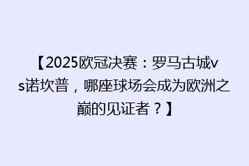 【2025欧冠决赛:罗马古城vs诺坎普,哪座球场会成为欧洲之巅的见证者?】