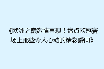 《欧洲之巅激情再现!盘点欧冠赛场上那些令人心动的精彩瞬间》