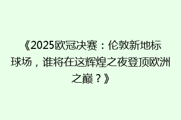 《2025欧冠决赛:伦敦新地标球场,谁将在这辉煌之夜登顶欧洲之巅?》