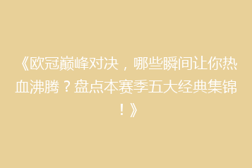《欧冠巅峰对决,哪些瞬间让你热血沸腾?盘点本赛季五大经典集锦!》
