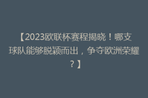 【2023欧联杯赛程揭晓！哪支球队能够脱颖而出，争夺欧洲荣耀？】