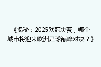 《揭秘:2025欧冠决赛,哪个城市将迎来欧洲足球巅峰对决?》