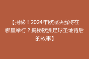 【揭秘！2024年欧冠决赛将在哪里举行？揭秘欧洲足球圣地背后的故事】