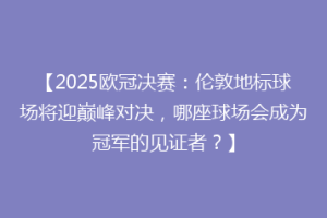 【2025欧冠决赛：伦敦地标球场将迎巅峰对决，哪座球场会成为冠军的见证者？】