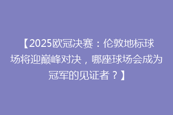 【2025欧冠决赛:伦敦地标球场将迎巅峰对决,哪座球场会成为冠军的见证者?】
