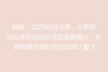 揭秘:2025欧冠决赛,伦敦新地标球场将成足球盛宴新舞台,你期待哪支球队登顶欧洲之巅?