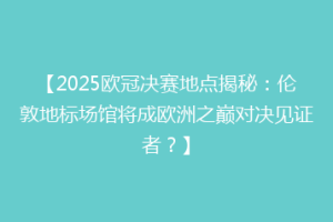 【2025欧冠决赛地点揭秘：伦敦地标场馆将成欧洲之巅对决见证者？】