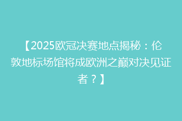 【2025欧冠决赛地点揭秘:伦敦地标场馆将成欧洲之巅对决见证者?】