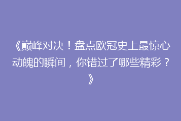 《巅峰对决!盘点欧冠史上最惊心动魄的瞬间,你错过了哪些精彩?》