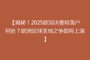 【揭秘！2025欧冠决赛将落户何处？欧洲足球圣地之争即将上演】