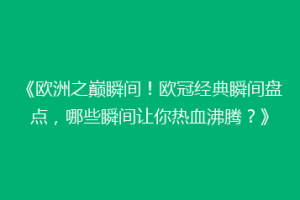 《欧洲之巅瞬间！欧冠经典瞬间盘点，哪些瞬间让你热血沸腾？》