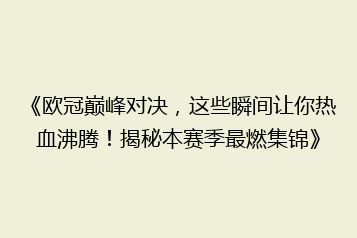 《欧冠巅峰对决,这些瞬间让你热血沸腾!揭秘本赛季最燃集锦》