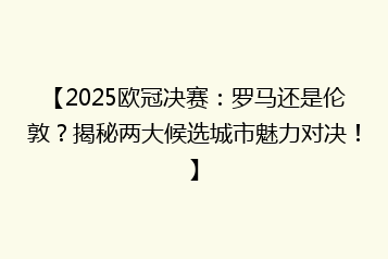【2025欧冠决赛:罗马还是伦敦?揭秘两大候选城市魅力对决!】
