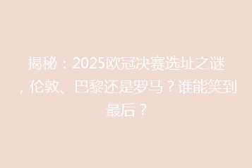 揭秘:2025欧冠决赛选址之谜,伦敦、巴黎还是罗马?谁能笑到最后?