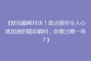 《欧冠巅峰对决！盘点那些令人心跳加速的精彩瞬间，你看过哪一场？》