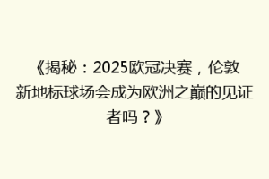 《揭秘：2025欧冠决赛，伦敦新地标球场会成为欧洲之巅的见证者吗？》