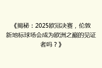 《揭秘:2025欧冠决赛,伦敦新地标球场会成为欧洲之巅的见证者吗?》