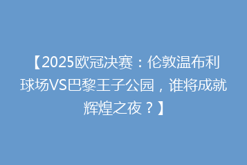 【2025欧冠决赛:伦敦温布利球场VS巴黎王子公园,谁将成就辉煌之夜?】