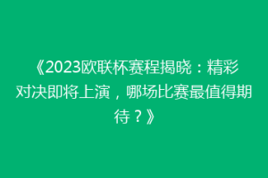 《2023欧联杯赛程揭晓：精彩对决即将上演，哪场比赛最值得期待？》