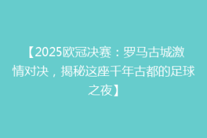 【2025欧冠决赛：罗马古城激情对决，揭秘这座千年古都的足球之夜】