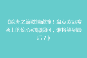 《欧洲之巅激情碰撞！盘点欧冠赛场上的惊心动魄瞬间，谁将笑到最后？》