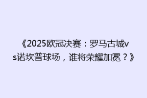 《2025欧冠决赛：罗马古城vs诺坎普球场，谁将荣耀加冕？》